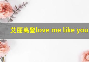 艾丽高登love me like you do